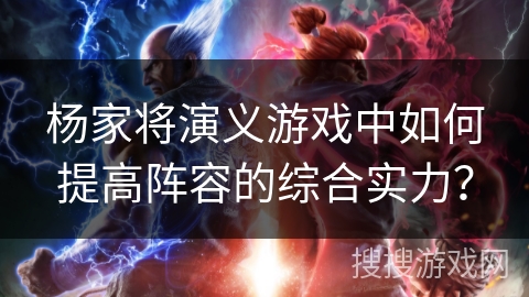 杨家将演义游戏中如何提高阵容的综合实力？