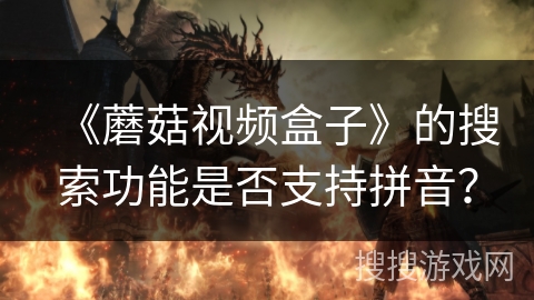 《蘑菇视频盒子》的搜索功能是否支持拼音? 《蘑菇视频盒子》的搜索功能是否支持拼音?