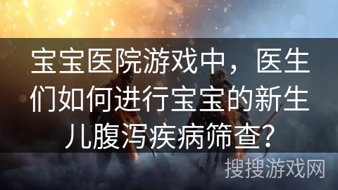 宝宝医院游戏中，医生们如何进行宝宝的新生儿腹泻疾病筛查？