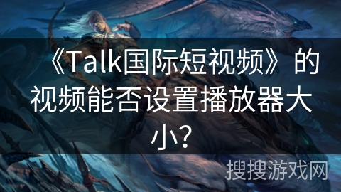 《Talk国际短视频》的视频能否设置播放器大小? 《Talk国际短视频》的视频能否设置播放器大小?
