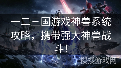 一二三国游戏神兽系统攻略,携带强大神兽战斗! 一二三国游戏神兽系统攻略,携带强大神兽战斗!