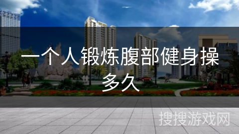 一个人锻炼腹部健身操多久 一个人锻炼腹部健身操多久