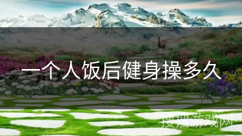 一个人饭后健身操多久