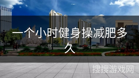 一个小时健身操减肥多久 一个小时健身操减肥多久