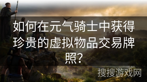 如何在元气骑士中获得珍贵的虚拟物品交易牌照？