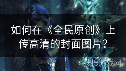 如何在《全民原创》上传高清的封面图片？
