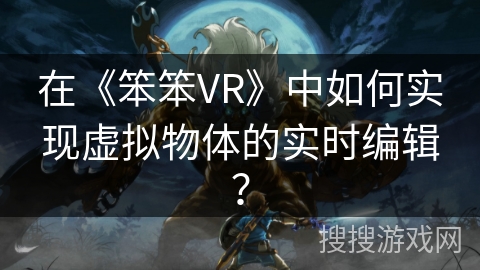 在《笨笨VR》中如何实现虚拟物体的实时编辑? 在《笨笨VR》中如何实现虚拟物体的实时编辑?