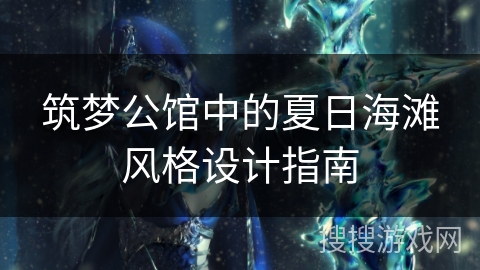 筑梦公馆中的夏日海滩风格设计指南 筑梦公馆中的夏日海滩风格设计指南