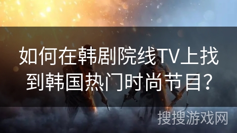 如何在韩剧院线TV上找到韩国热门时尚节目? 如何在韩剧院线TV上找到韩国热门时尚节目?