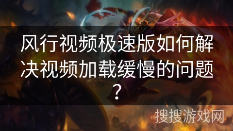 风行视频极速版如何解决视频加载缓慢的问题？