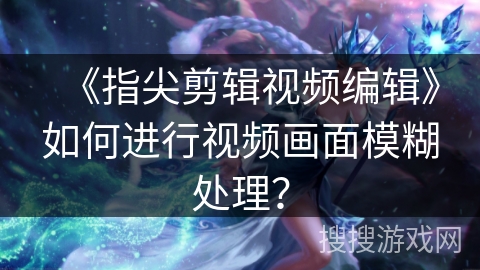 《指尖剪辑视频编辑》如何进行视频画面模糊处理？