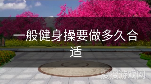 一般健身操要做多久合适 一般健身操要做多久合适