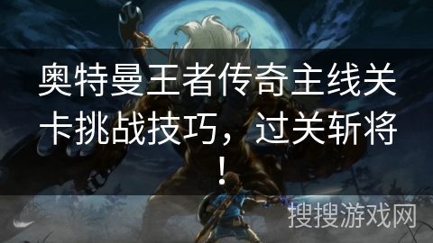 奥特曼王者传奇主线关卡挑战技巧,过关斩将! 奥特曼王者传奇主线关卡挑战技巧,过关斩将!