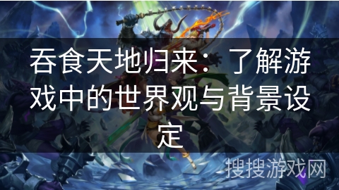 吞食天地归来：了解游戏中的世界观与背景设定