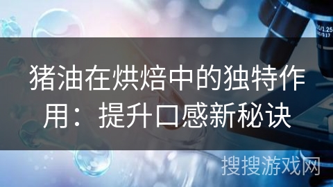 猪油在烘焙中的独特作用：提升口感新秘诀