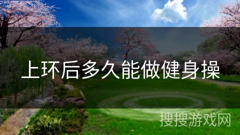 上环后多久能做健身操 上环后多久能做健身操