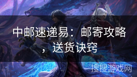 中邮速递易：邮寄攻略，送货诀窍