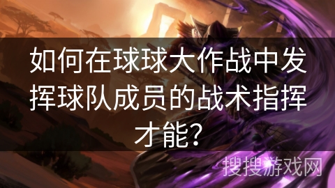 如何在球球大作战中发挥球队成员的战术指挥才能? 如何在球球大作战中发挥球队成员的战术指挥才能?