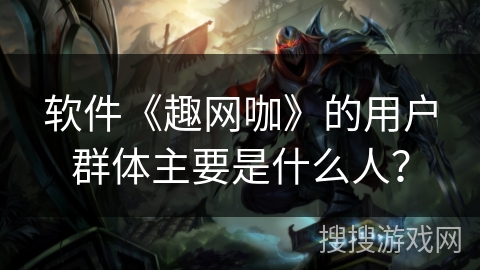 软件《趣网咖》的用户群体主要是什么人？
