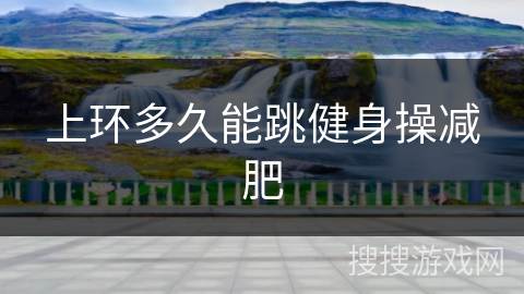 上环多久能跳健身操减肥 上环多久能跳健身操减肥