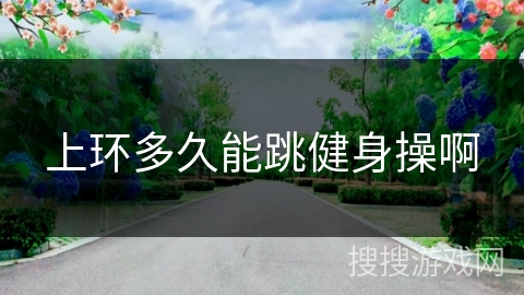 上环多久能跳健身操啊 上环多久能跳健身操啊
