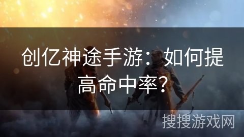 创亿神途手游：如何提高命中率？