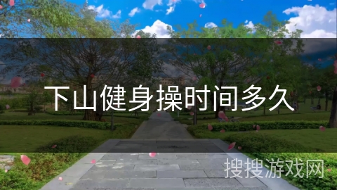 下山健身操时间多久 下山健身操时间多久