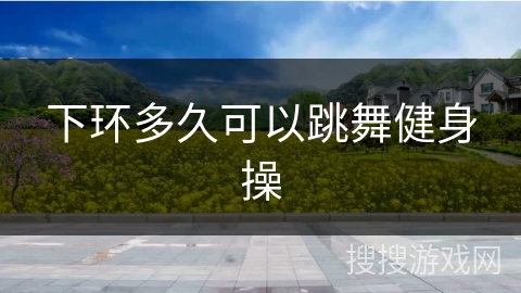 下环多久可以跳舞健身操