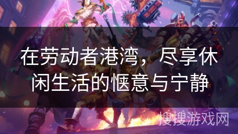 在劳动者港湾，尽享休闲生活的惬意与宁静