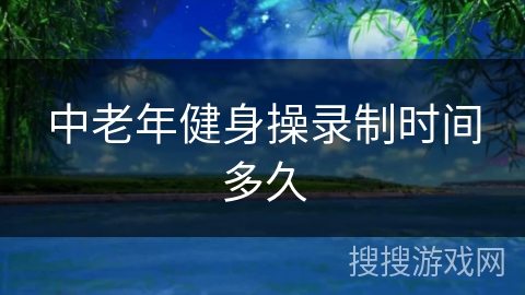 中老年健身操录制时间多久
