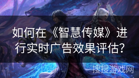 如何在《智慧传媒》进行实时广告效果评估？