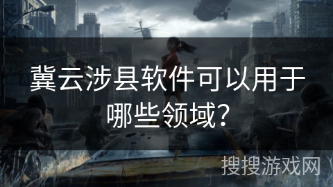 冀云涉县软件可以用于哪些领域？