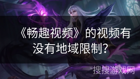 《畅趣视频》的视频有没有地域限制? 《畅趣视频》的视频有没有地域限制?