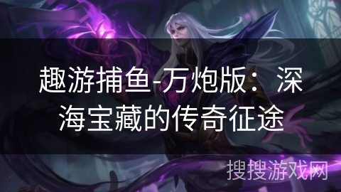 趣游捕鱼-万炮版：深海宝藏的传奇征途