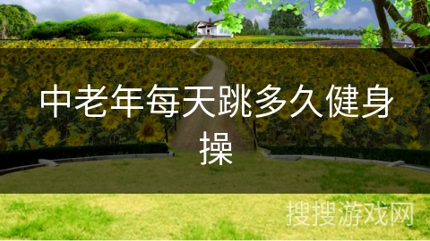 中老年每天跳多久健身操 中老年每天跳多久健身操