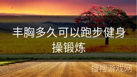 丰胸多久可以跑步健身操锻炼