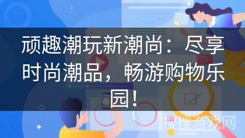 顽趣潮玩新潮尚：尽享时尚潮品，畅游购物乐园！