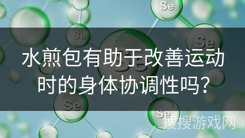 水煎包有助于改善运动时的身体协调性吗？
