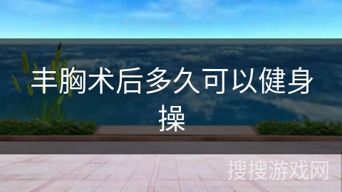 丰胸术后多久可以健身操