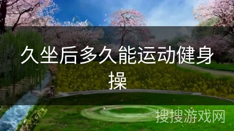 久坐后多久能运动健身操 久坐后多久能运动健身操