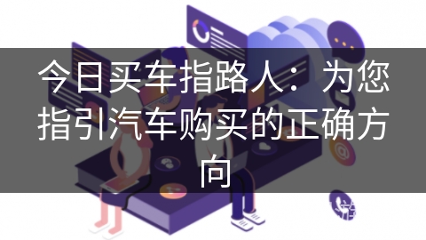 今日买车指路人：为您指引汽车购买的正确方向