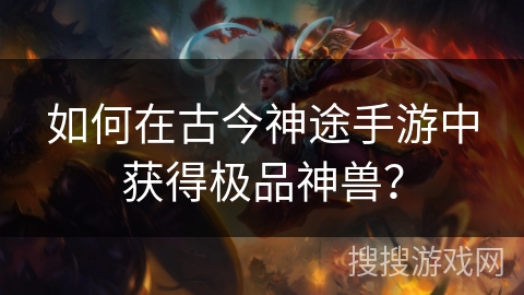 如何在古今神途手游中获得极品神兽？