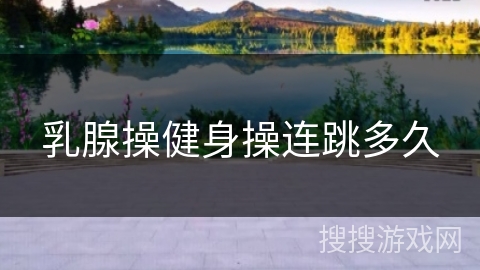 乳腺操健身操连跳多久 乳腺操健身操连跳多久