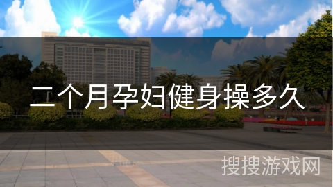二个月孕妇健身操多久 二个月孕妇健身操多久