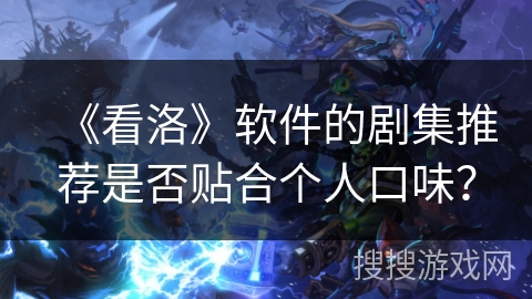 《看洛》软件的剧集推荐是否贴合个人口味？