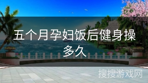 五个月孕妇饭后健身操多久