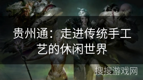 贵州通：走进传统手工艺的休闲世界