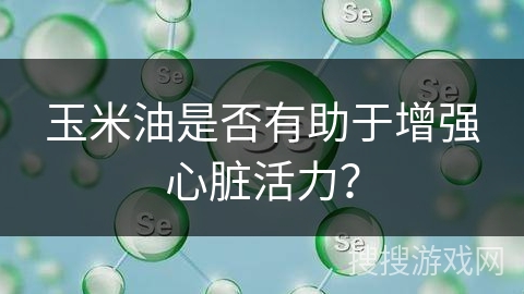 玉米油是否有助于增强心脏活力？