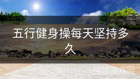 五行健身操每天坚持多久 五行健身操每天坚持多久