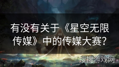 有没有关于《星空无限传媒》中的传媒大赛? 有没有关于《星空无限传媒》中的传媒大赛?